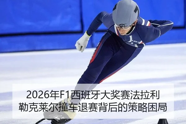 2026年F1西班牙大奖赛法拉利勒克莱尔撞车退赛背后的策略困局