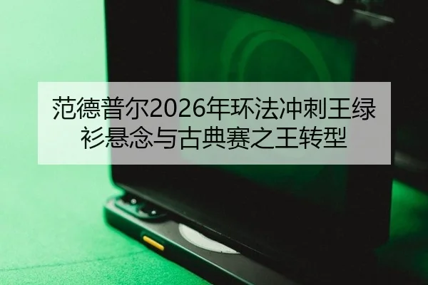 范德普尔2026年环法冲刺王绿衫悬念与古典赛之王转型