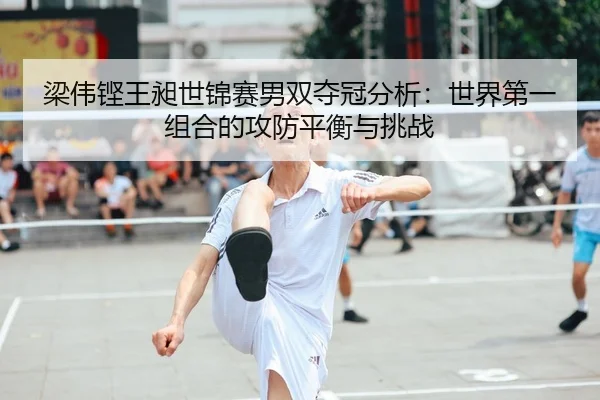 梁伟铿王昶世锦赛男双夺冠分析：世界第一组合的攻防平衡与挑战